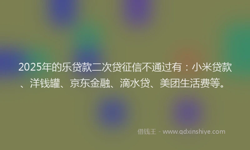 2025年的乐贷款二次贷征信不通过有：小米贷款、洋钱罐、京东金融、滴水贷、美团生活费等。