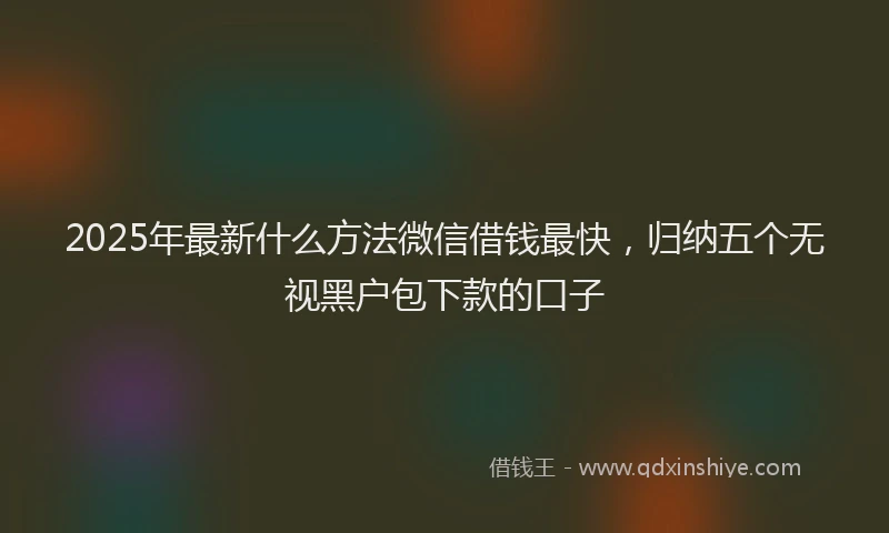 2025年最新什么方法微信借钱最快，归纳五个无视黑户包下款的口子