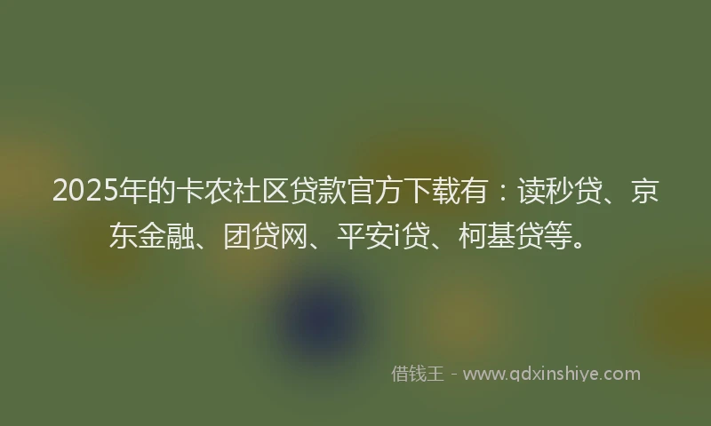2025年的卡农社区贷款官方下载有：读秒贷、京东金融、团贷网、平安i贷、柯基贷等。