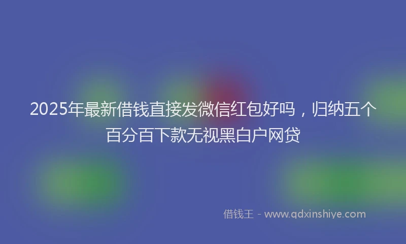 2025年最新借钱直接发微信红包好吗，归纳五个百分百下款无视黑白户网贷