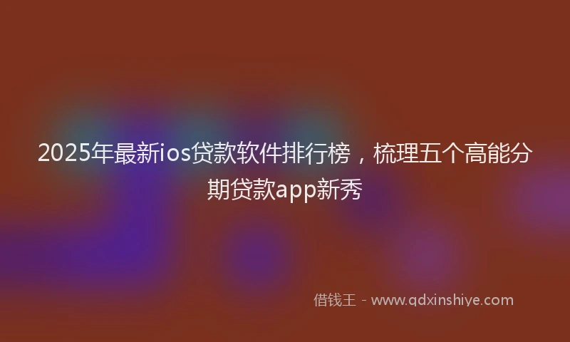 2025年最新ios贷款软件排行榜，梳理五个高能分期贷款app新秀