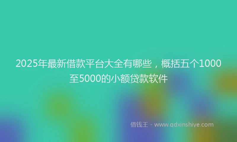 2025年最新借款平台大全有哪些，概括五个1000至5000的小额贷款软件