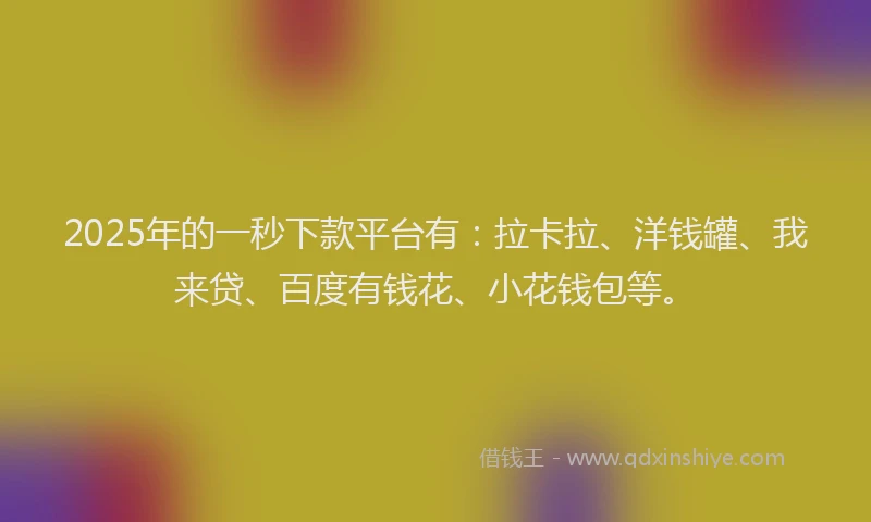 2025年的一秒下款平台有：拉卡拉、洋钱罐、我来贷、百度有钱花、小花钱包等。