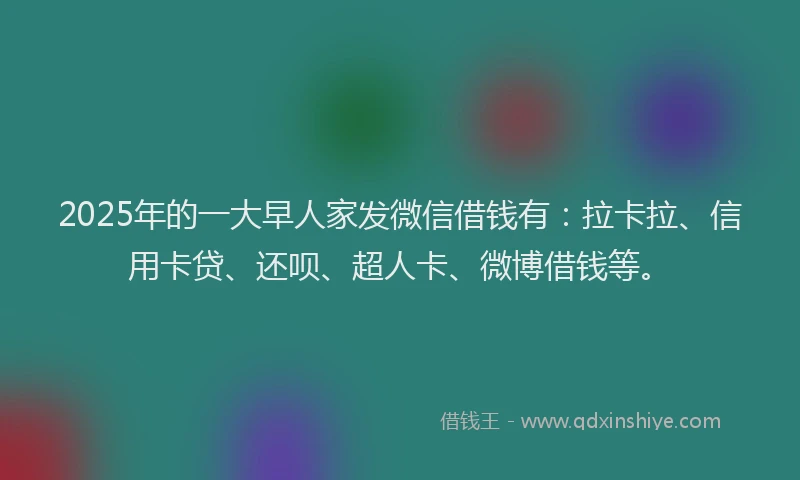 2025年的一大早人家发微信借钱有：拉卡拉、信用卡贷、还呗、超人卡、微博借钱等。