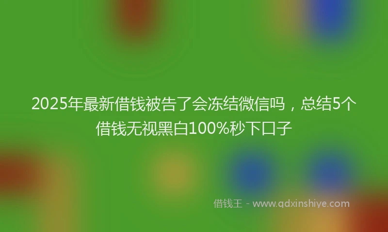 2025年最新借钱被告了会冻结微信吗，总结5个借钱无视黑白100%秒下口子