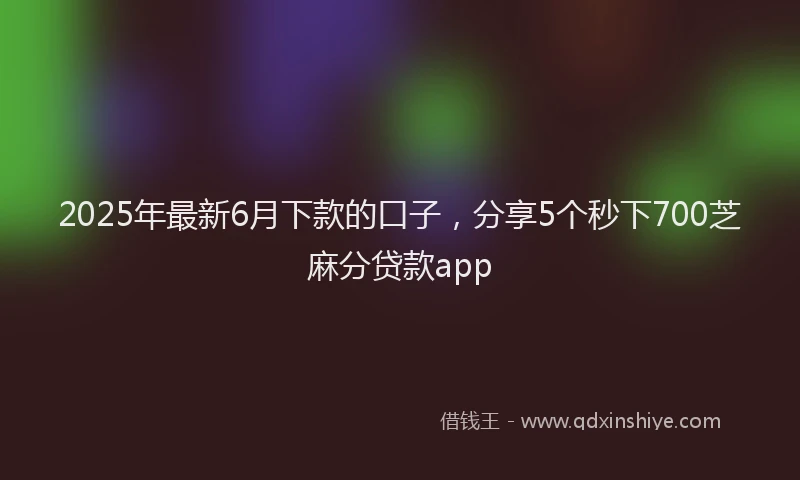 2025年最新6月下款的口子，分享5个秒下700芝麻分贷款app
