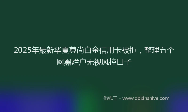 2025年最新华夏尊尚白金信用卡被拒，整理五个网黑烂户无视风控口子