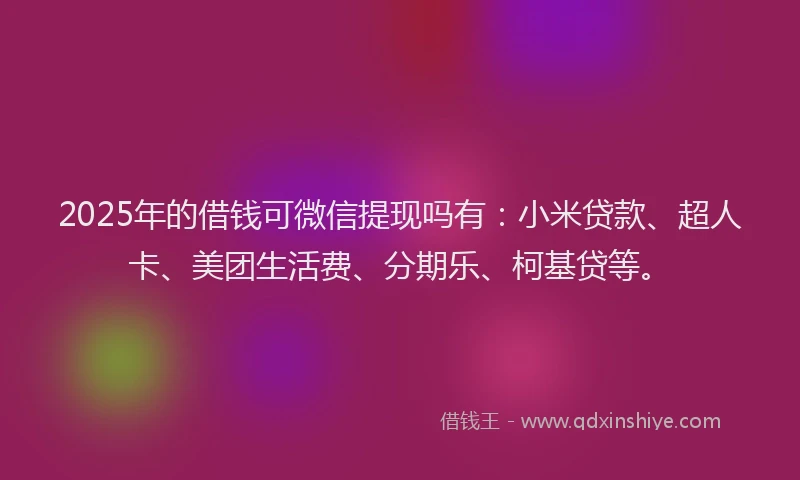 2025年的借钱可微信提现吗有：小米贷款、超人卡、美团生活费、分期乐、柯基贷等。