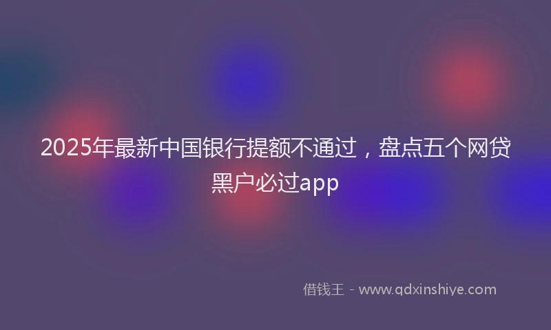 2025年最新中国银行提额不通过，盘点五个网贷黑户必过app