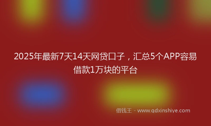 2025年最新7天14天网贷口子，汇总5个APP容易借款1万块的平台