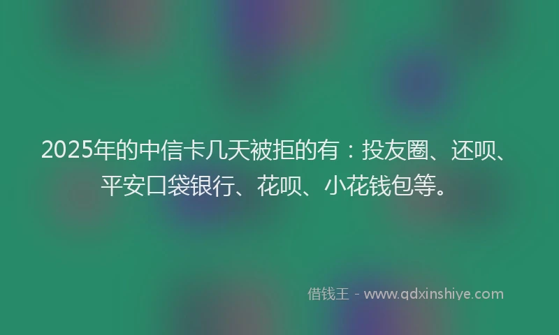 2025年的中信卡几天被拒的有：投友圈、还呗、平安口袋银行、花呗、小花钱包等。