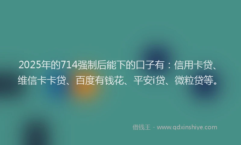 2025年的714强制后能下的口子有：信用卡贷、维信卡卡贷、百度有钱花、平安i贷、微粒贷等。