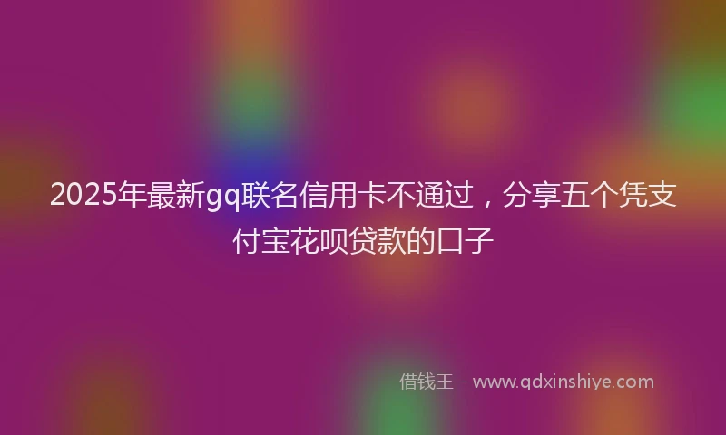 2025年最新gq联名信用卡不通过，分享五个凭支付宝花呗贷款的口子