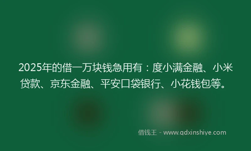 2025年的借一万块钱急用有：度小满金融、小米贷款、京东金融、平安口袋银行、小花钱包等。