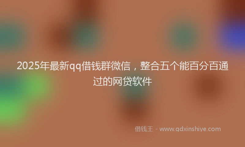 2025年最新qq借钱群微信，整合五个能百分百通过的网贷软件