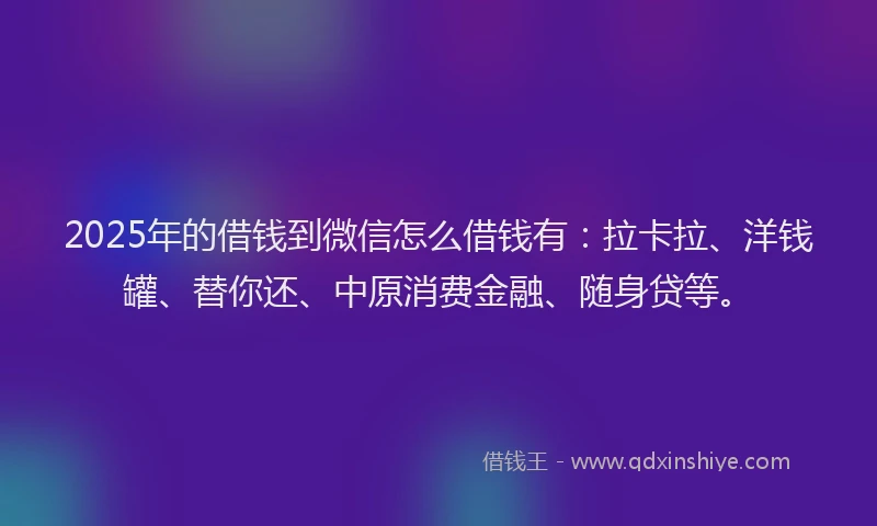 2025年的借钱到微信怎么借钱有：拉卡拉、洋钱罐、替你还、中原消费金融、随身贷等。