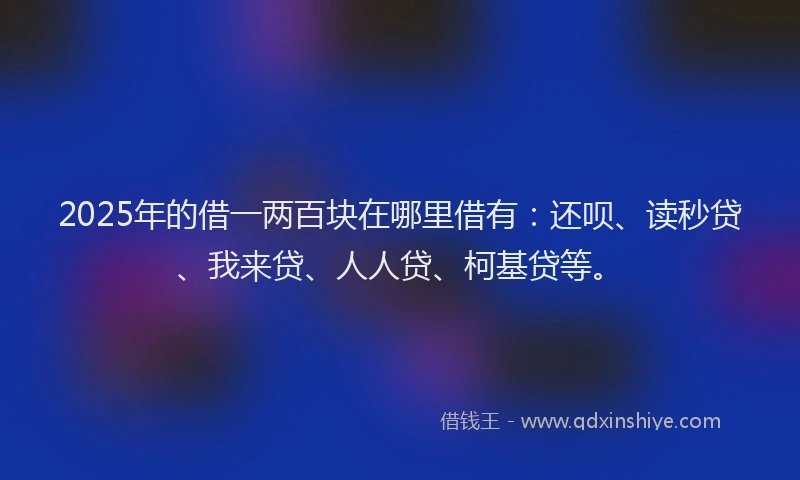 2025年的借一两百块在哪里借有：还呗、读秒贷、我来贷、人人贷、柯基贷等。