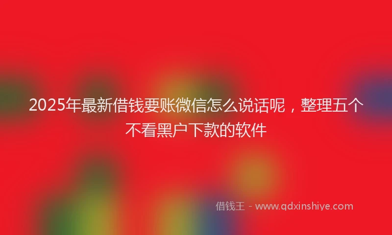 2025年最新借钱要账微信怎么说话呢，整理五个不看黑户下款的软件