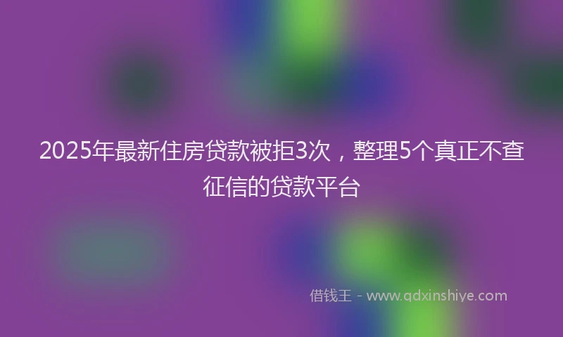 2025年最新住房贷款被拒3次，整理5个真正不查征信的贷款平台