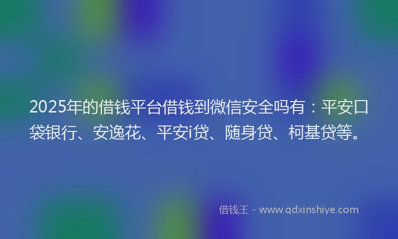 2025年的借钱平台借钱到微信安全吗有：平安口袋银行、安逸花、平安i贷、随身贷、柯基贷等。