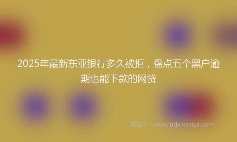 2025年最新东亚银行多久被拒，盘点五个黑户逾期也能下款的网贷