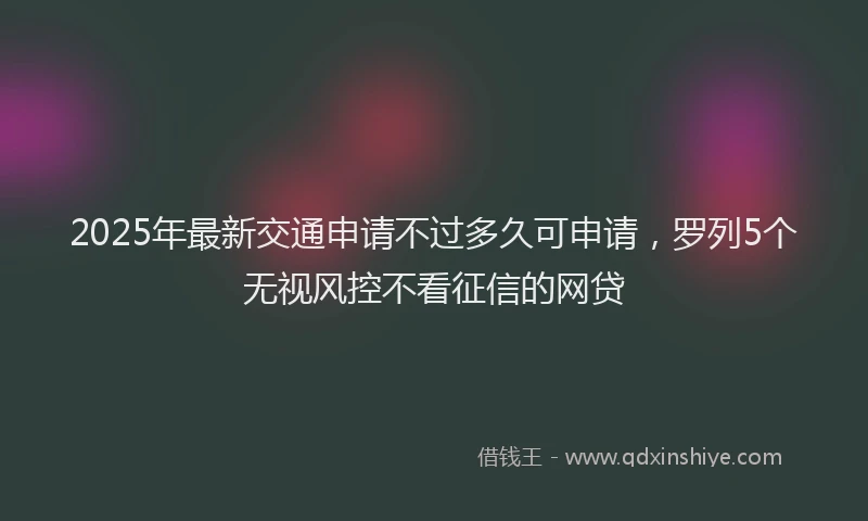 2025年最新交通申请不过多久可申请，罗列5个无视风控不看征信的网贷