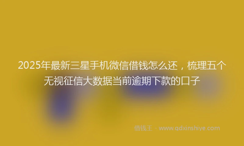 2025年最新三星手机微信借钱怎么还，梳理五个无视征信大数据当前逾期下款的口子