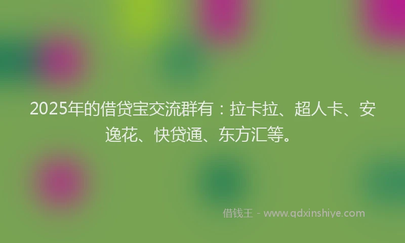 2025年的借贷宝交流群有：拉卡拉、超人卡、安逸花、快贷通、东方汇等。