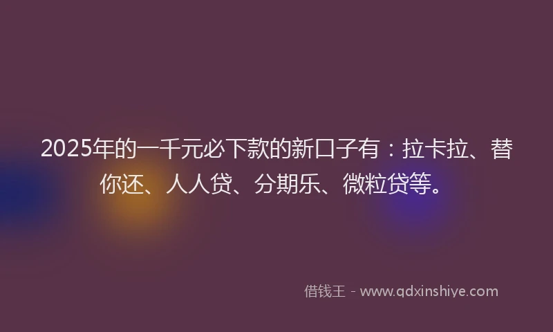 2025年的一千元必下款的新口子有：拉卡拉、替你还、人人贷、分期乐、微粒贷等。