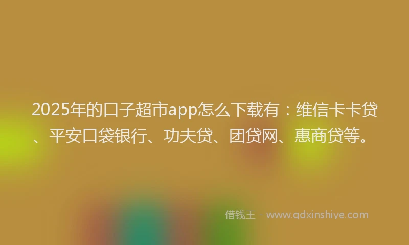 2025年的口子超市app怎么下载有：维信卡卡贷、平安口袋银行、功夫贷、团贷网、惠商贷等。