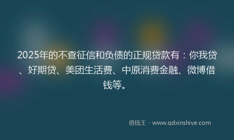 2025年的不查征信和负债的正规贷款有：你我贷、好期贷、美团生活费、中原消费金融、微博借钱等。