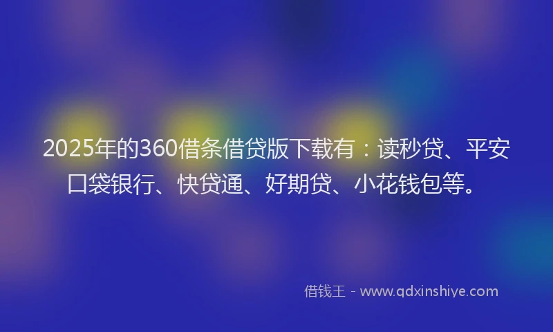 2025年的360借条借贷版下载有：读秒贷、平安口袋银行、快贷通、好期贷、小花钱包等。
