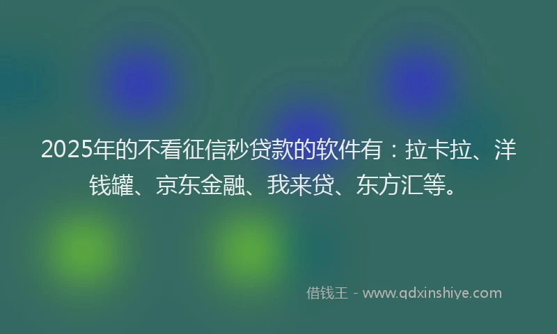 2025年的不看征信秒贷款的软件有：拉卡拉、洋钱罐、京东金融、我来贷、东方汇等。