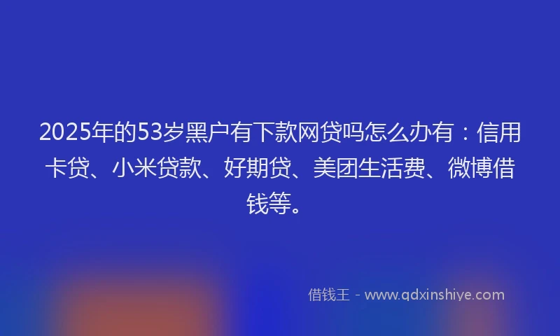 2025年的53岁黑户有下款网贷吗怎么办有：信用卡贷、小米贷款、好期贷、美团生活费、微博借钱等。