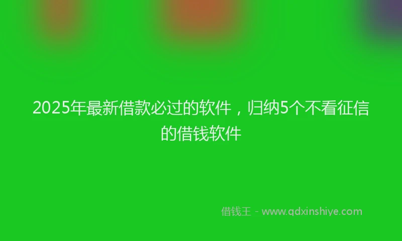 2025年最新借款必过的软件，归纳5个不看征信的借钱软件