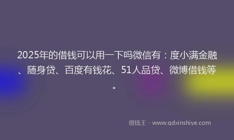 2025年的借钱可以用一下吗微信有：度小满金融、随身贷、百度有钱花、51人品贷、微博借钱等。