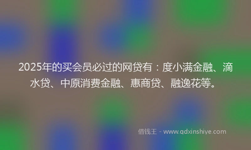 2025年的买会员必过的网贷有：度小满金融、滴水贷、中原消费金融、惠商贷、融逸花等。