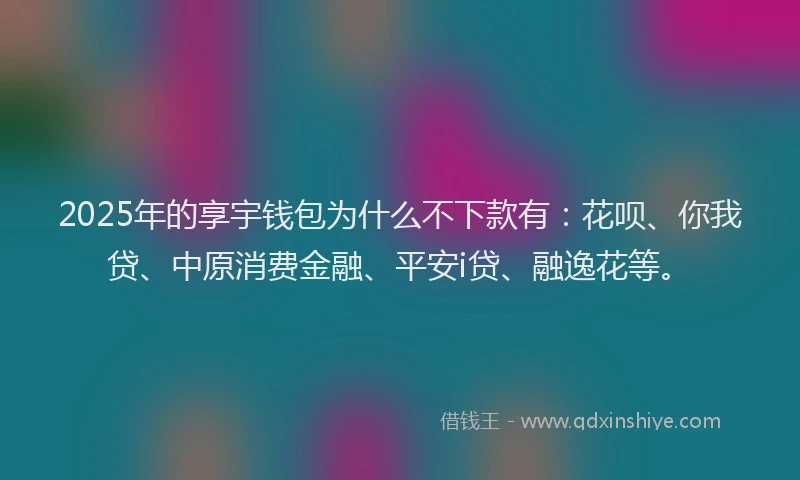2025年的享宇钱包为什么不下款有：花呗、你我贷、中原消费金融、平安i贷、融逸花等。