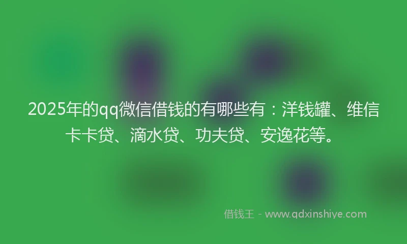 2025年的qq微信借钱的有哪些有：洋钱罐、维信卡卡贷、滴水贷、功夫贷、安逸花等。