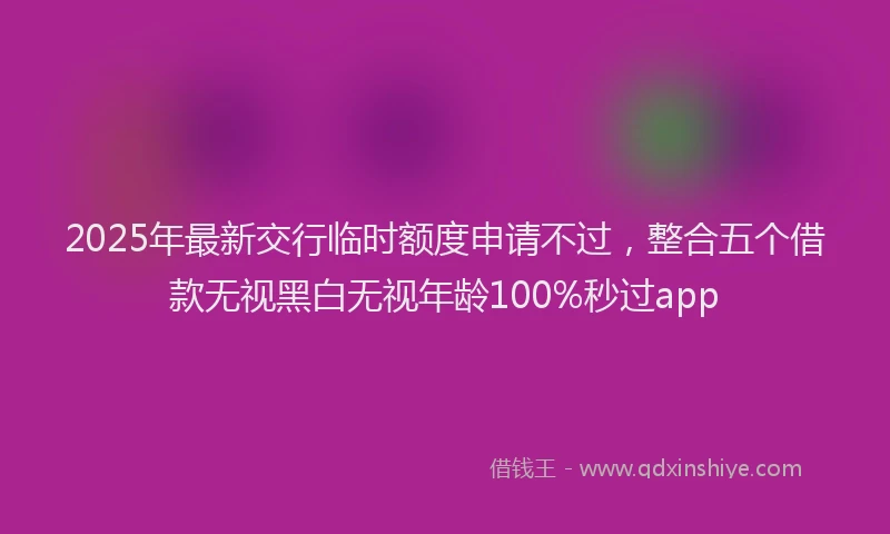 2025年最新交行临时额度申请不过，整合五个借款无视黑白无视年龄100%秒过app