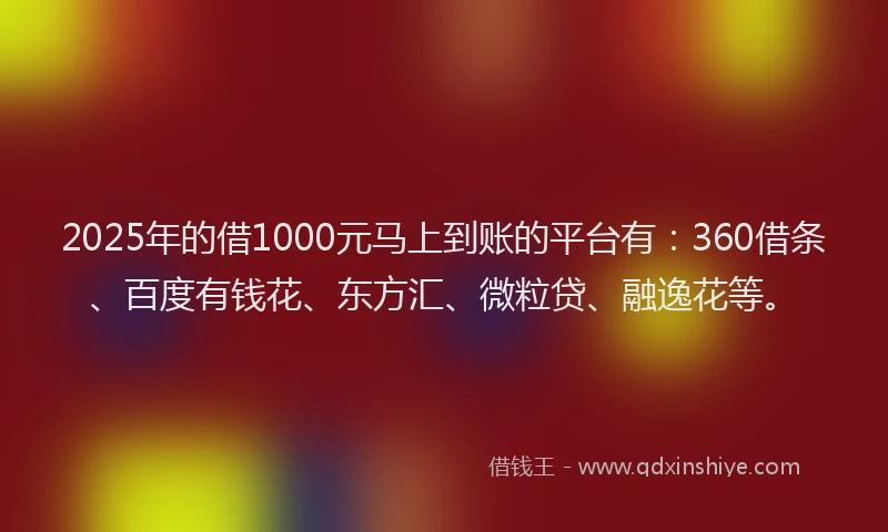 2025年的借1000元马上到账的平台有：360借条、百度有钱花、东方汇、微粒贷、融逸花等。