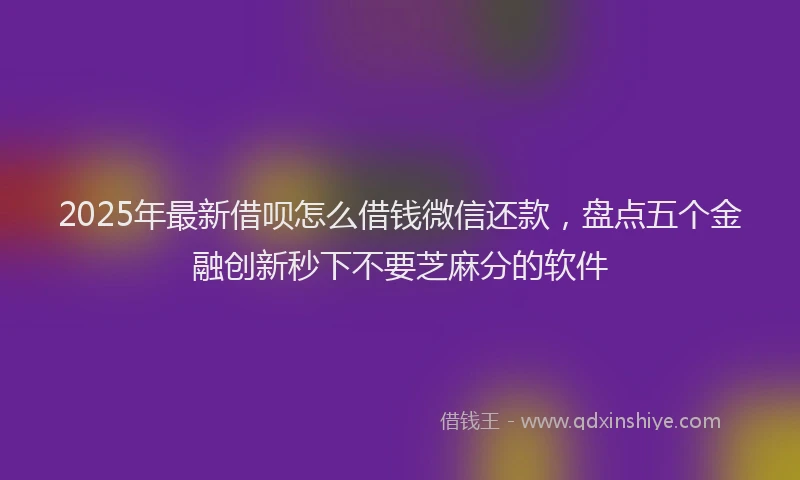 2025年最新借呗怎么借钱微信还款，盘点五个金融创新秒下不要芝麻分的软件