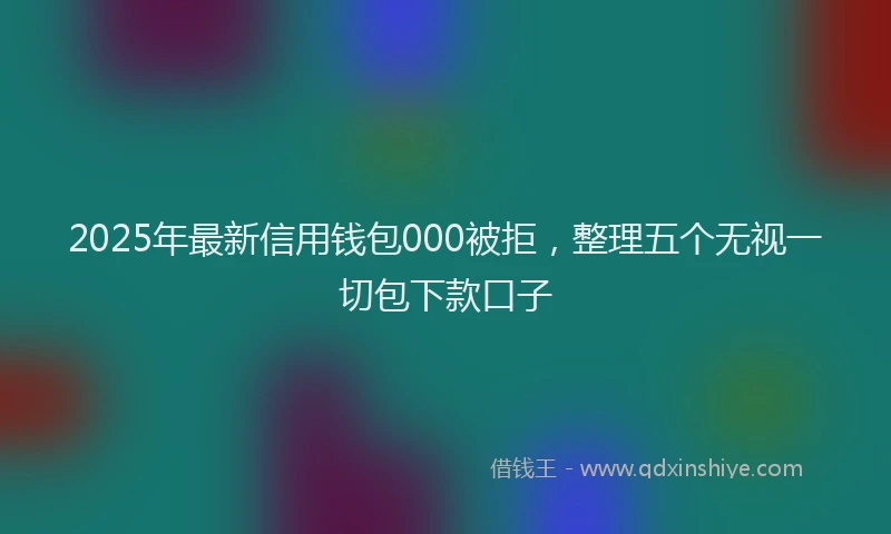 2025年最新信用钱包000被拒，整理五个无视一切包下款口子