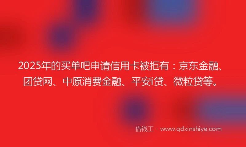 2025年的买单吧申请信用卡被拒有：京东金融、团贷网、中原消费金融、平安i贷、微粒贷等。