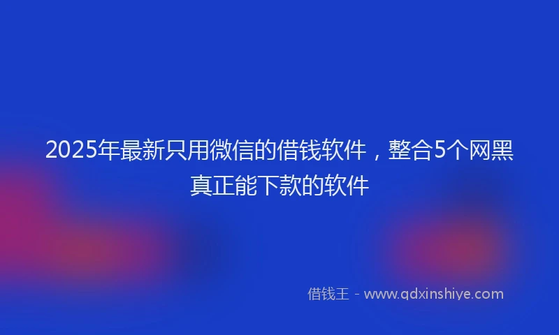 2025年最新只用微信的借钱软件，整合5个网黑真正能下款的软件
