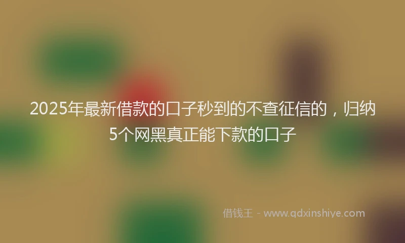 2025年最新借款的口子秒到的不查征信的，归纳5个网黑真正能下款的口子