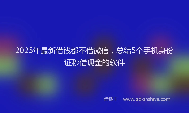 2025年最新借钱都不借微信，总结5个手机身份证秒借现金的软件