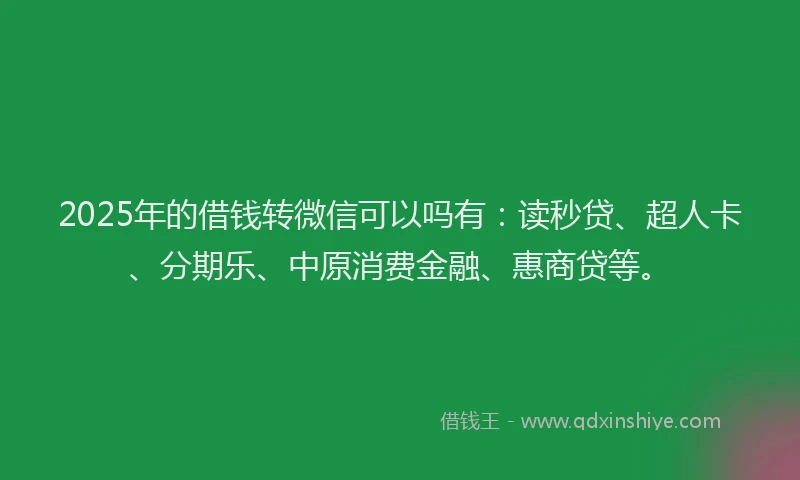 2025年的借钱转微信可以吗有：读秒贷、超人卡、分期乐、中原消费金融、惠商贷等。