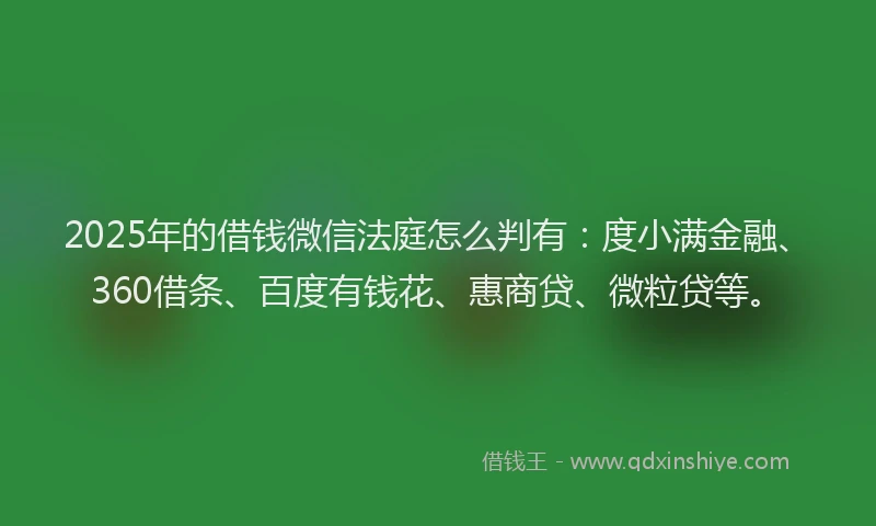 2025年的借钱微信法庭怎么判有：度小满金融、360借条、百度有钱花、惠商贷、微粒贷等。