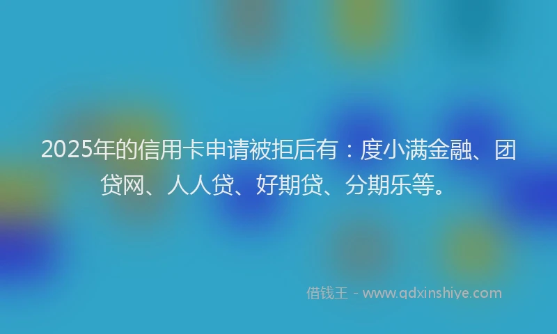 2025年的信用卡申请被拒后有：度小满金融、团贷网、人人贷、好期贷、分期乐等。